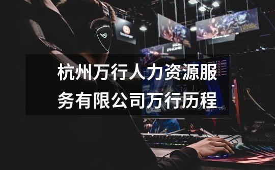 杭州万行人力资源服务有限公司万行历程-第1张-游戏信息-龙启网
