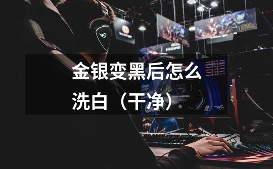 金银变黑后怎么洗白(干净)-第1张-游戏信息-龙启网