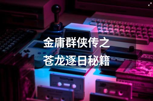金庸群侠传之苍龙逐日秘籍-第1张-游戏信息-龙启网