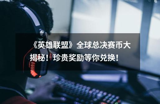 《英雄联盟》全球总决赛币大揭秘!珍贵奖励等你兑换!-第1张-游戏信息-龙启网