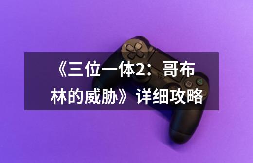 《三位一体2:哥布林的威胁》详细攻略-第1张-游戏信息-龙启网