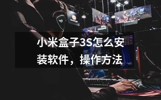 小米盒子3S怎么安装软件,操作方法-第1张-游戏信息-龙启网