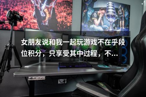 女朋友说和我一起玩游戏不在乎段位积分，只享受其中过程，不追求结果，还给我发一个只想粘着我的表情包-第1张-游戏信息-龙启网