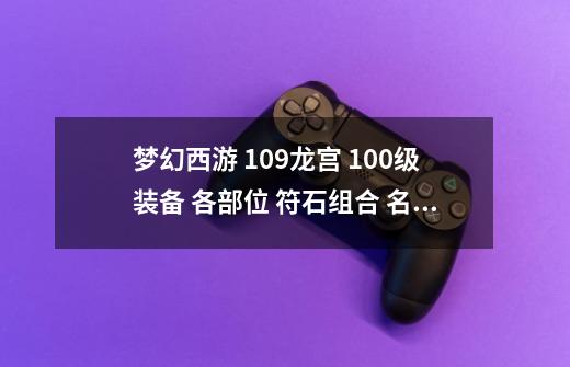 梦幻西游 109龙宫 100级装备 各部位 符石组合 名称公式 最好是 PK 和联系 各一套 听说是用不一样的-第1张-游戏信息-龙启网