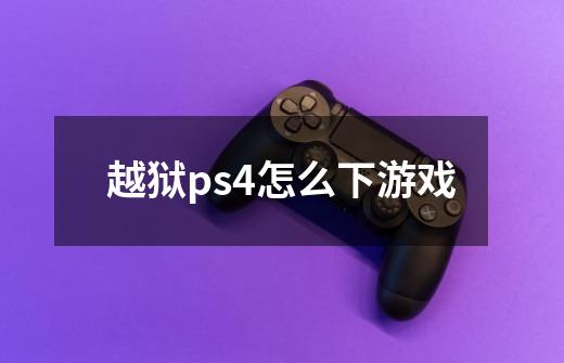 越狱ps4怎么下游戏-第1张-游戏信息-龙启网