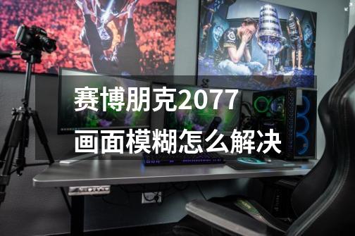 赛博朋克2077画面模糊怎么解决-第1张-游戏信息-龙启网