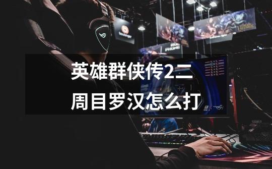 英雄群侠传2二周目罗汉怎么打-第1张-游戏信息-龙启网