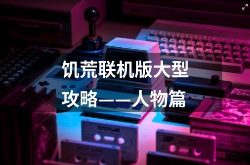 饥荒联机版大型攻略——人物篇-第1张-游戏信息-龙启网