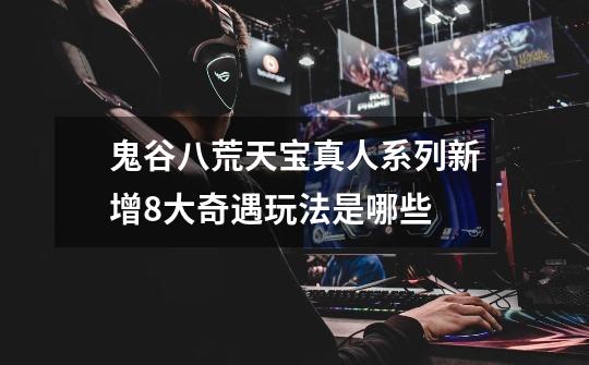 鬼谷八荒天宝真人系列新增8大奇遇玩法是哪些-第1张-游戏信息-龙启网