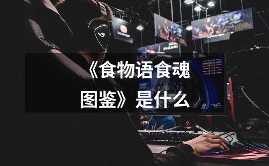 《食物语食魂图鉴》是什么-第1张-游戏信息-龙启网