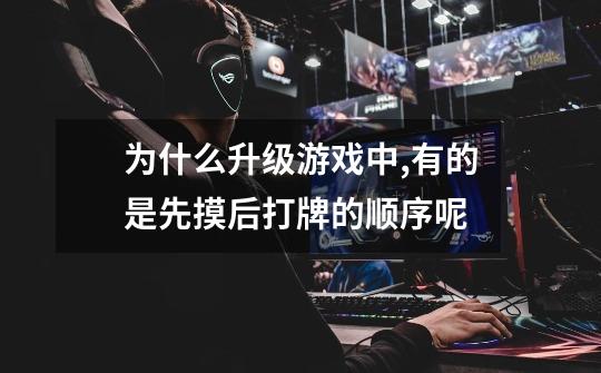 为什么升级游戏中,有的是先摸后打牌的顺序呢-第1张-游戏信息-龙启网
