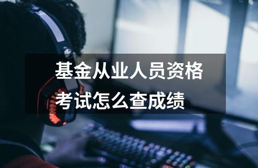基金从业人员资格考试怎么查成绩-第1张-游戏信息-龙启网