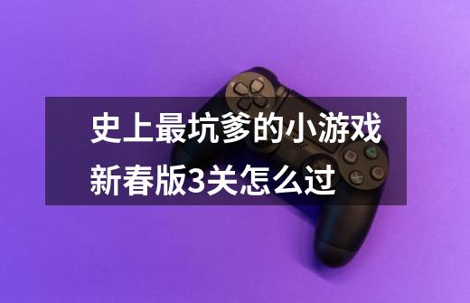 史上最坑爹的小游戏新春版3关怎么过-第1张-游戏信息-龙启网