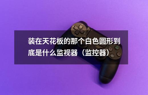 装在天花板的那个白色圆形到底是什么监视器(监控器)-第1张-游戏信息-龙启网