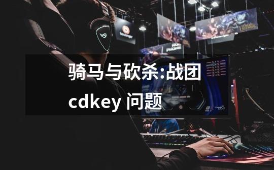 骑马与砍杀:战团 cdkey 问题-第1张-游戏信息-龙启网