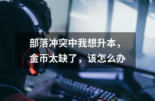 部落冲突中我想升本，金币太缺了，该怎么办-第1张-游戏信息-龙启网