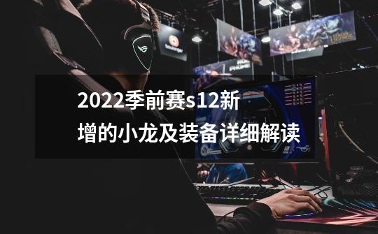 2022季前赛s12新增的小龙及装备详细解读-第1张-游戏信息-龙启网