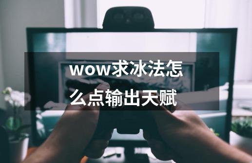 wow求冰法怎么点输出天赋-第1张-游戏信息-龙启网