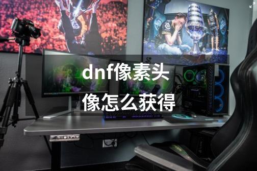 dnf像素头像怎么获得-第1张-游戏信息-龙启网
