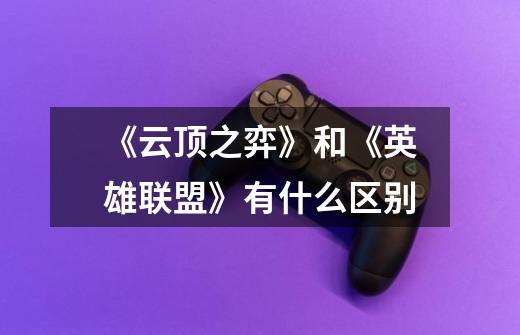 《云顶之弈》和《英雄联盟》有什么区别-第1张-游戏信息-龙启网
