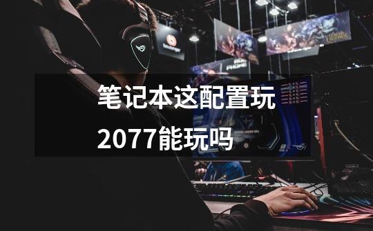 笔记本这配置玩2077能玩吗-第1张-游戏信息-龙启网