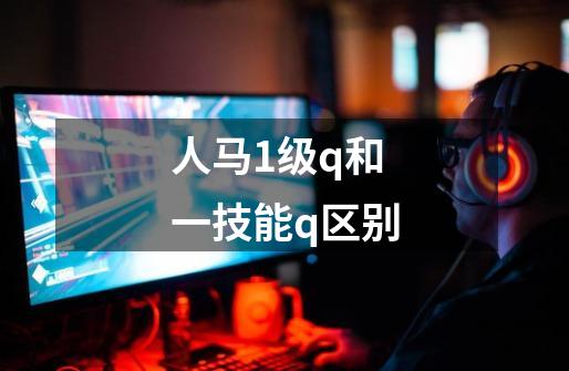 人马1级q和一技能q区别-第1张-游戏信息-龙启网