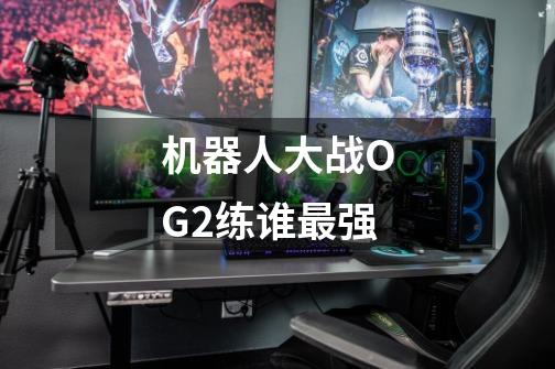 机器人大战OG2练谁最强-第1张-游戏信息-龙启网