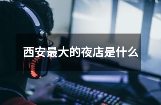西安最大的夜店是什么-第1张-游戏信息-龙启网