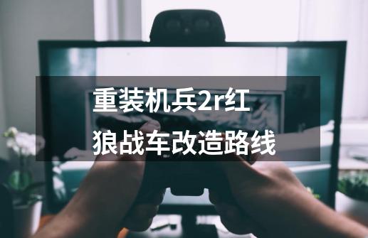 重装机兵2r红狼战车改造路线-第1张-游戏信息-龙启网