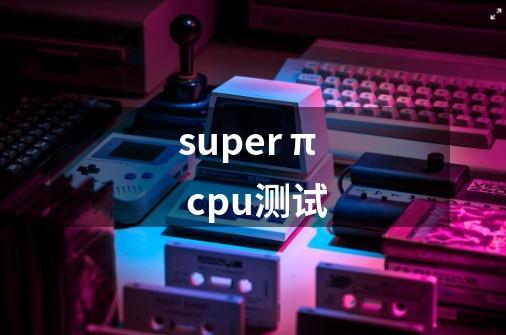 super π cpu测试-第1张-游戏信息-龙启网