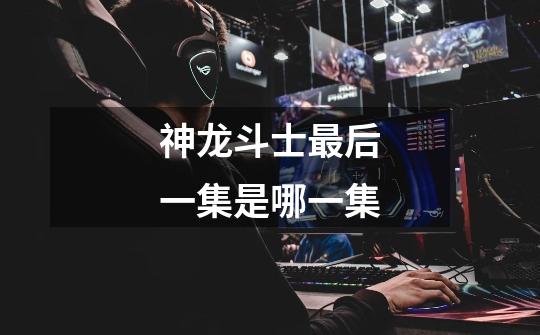 神龙斗士最后一集是哪一集-第1张-游戏信息-龙启网