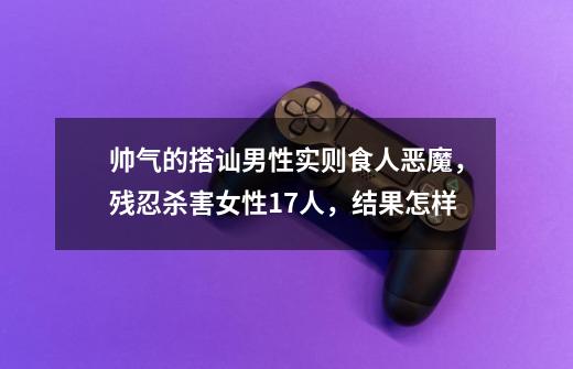 帅气的搭讪男性实则食人恶魔,残忍杀害女性17人,结果怎样-第1张-游戏信息-龙启网