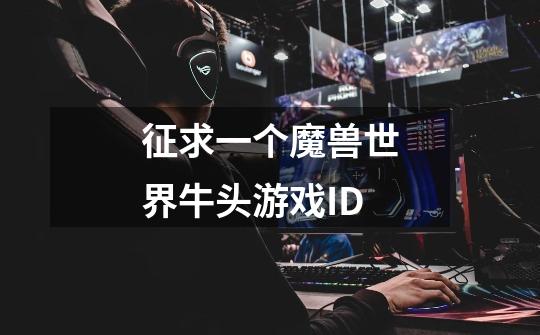 征求一个魔兽世界牛头游戏ID-第1张-游戏信息-龙启网