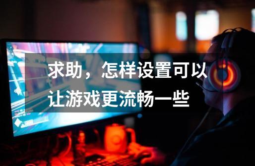 求助,怎样设置可以让游戏更流畅一些-第1张-游戏信息-龙启网