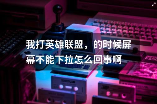 我打英雄联盟，的时候屏幕不能下拉怎么回事啊-第1张-游戏信息-龙启网