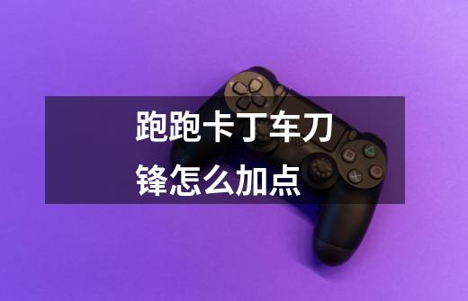 跑跑卡丁车刀锋怎么加点-第1张-游戏信息-龙启网