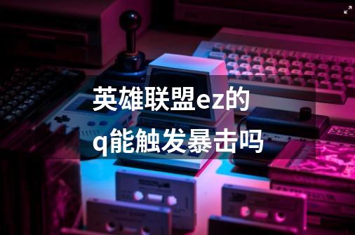 英雄联盟ez的q能触发暴击吗-第1张-游戏信息-龙启网