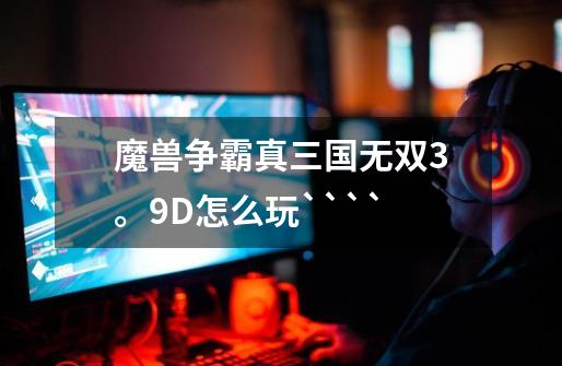 魔兽争霸真三国无双3。9D怎么玩````-第1张-游戏信息-龙启网