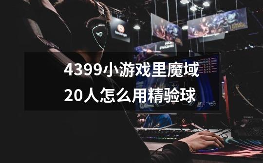4399小游戏里魔域2.0人怎么用精验球-第1张-游戏信息-龙启网