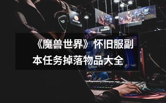 《魔兽世界》怀旧服副本任务掉落物品大全-第1张-游戏信息-龙启网