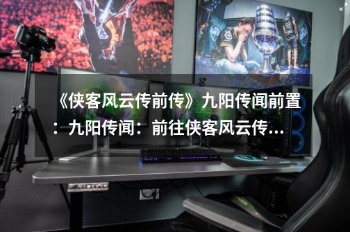 《侠客风云传前传》九阳传闻前置:九阳传闻:前往侠客风云传前传的精彩世界!-第1张-游戏信息-龙启网