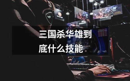 三国杀华雄到底什么技能-第1张-游戏信息-龙启网