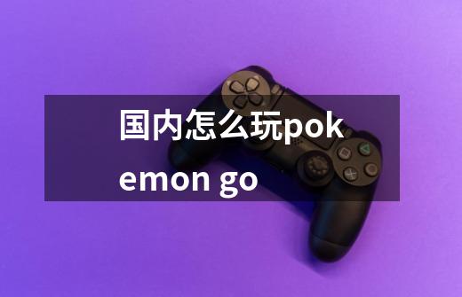 国内怎么玩pokemon go-第1张-游戏信息-龙启网