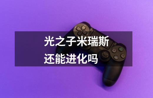 光之子米瑞斯还能进化吗-第1张-游戏信息-龙启网