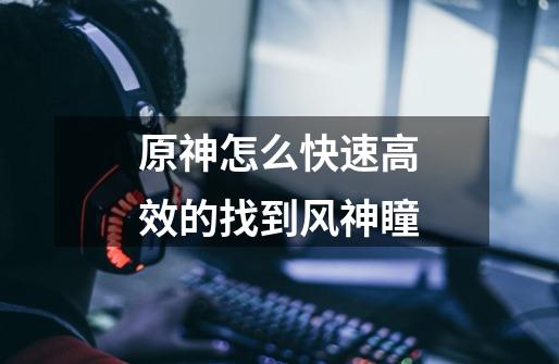原神怎么快速高效的找到风神瞳-第1张-游戏信息-龙启网
