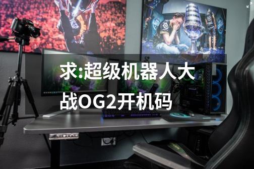 求:超级机器人大战OG2开机码-第1张-游戏信息-龙启网