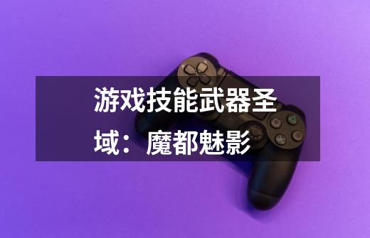 游戏技能武器圣域:魔都魅影-第1张-游戏信息-龙启网