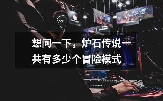 想问一下,炉石传说一共有多少个冒险模式-第1张-游戏信息-龙启网
