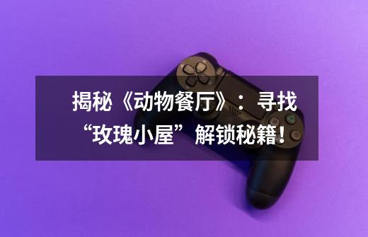 揭秘《动物餐厅》:寻找“玫瑰小屋”解锁秘籍!-第1张-游戏信息-龙启网