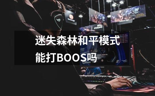 迷失森林和平模式能打BOOS吗-第1张-游戏信息-龙启网